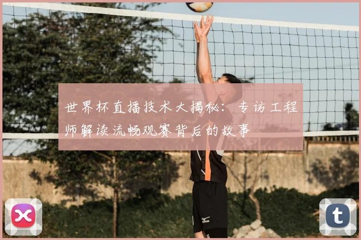 世界杯直播技术大揭秘：专访工程师解读流畅观赛背后的故事