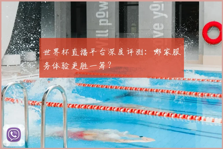 世界杯直播平台深度评测：哪家服务体验更胜一筹？