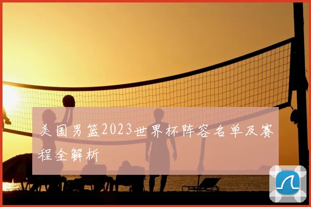 美国男篮2023世界杯阵容名单及赛程全解析