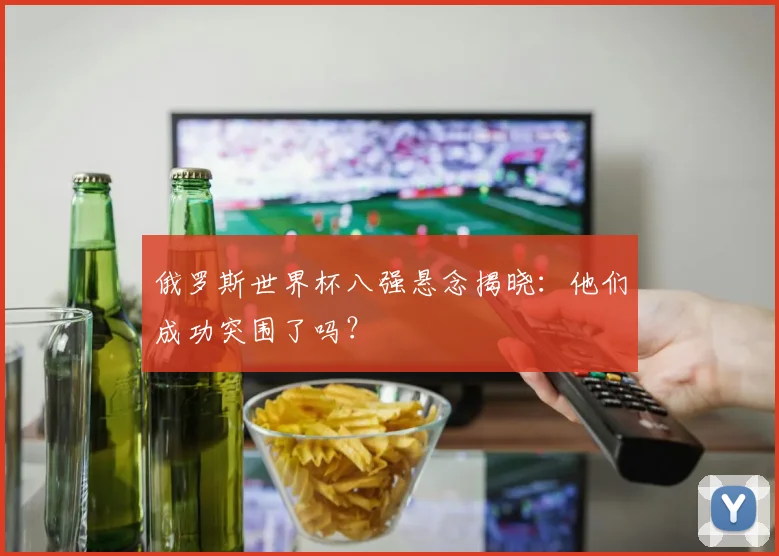 俄罗斯世界杯八强悬念揭晓：他们成功突围了吗？