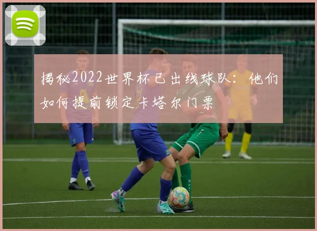 揭秘2022世界杯已出线球队:他们如何提前锁定卡塔尔门票