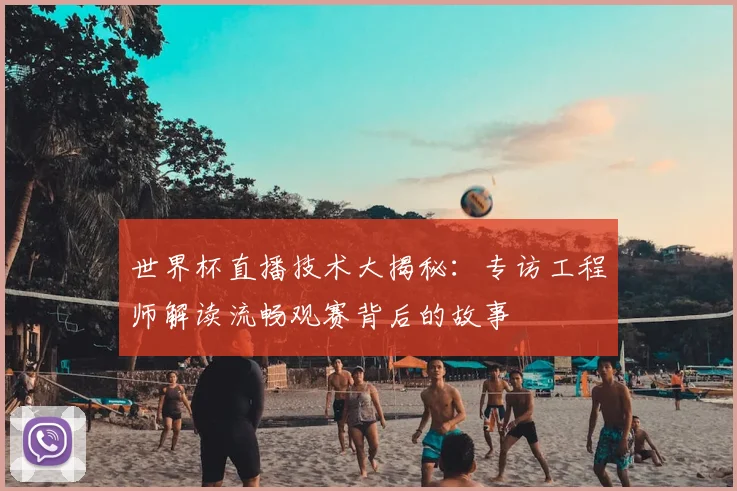 世界杯直播技术大揭秘：专访工程师解读流畅观赛背后的故事