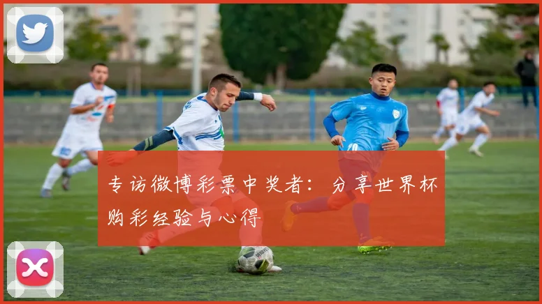 专访微博彩票中奖者:分享世界杯购彩经验与心得