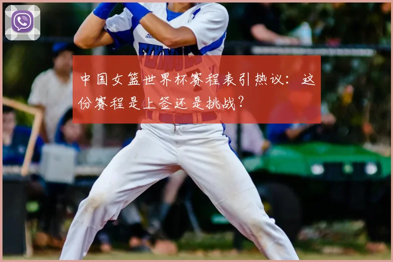 中国女篮世界杯赛程表引热议:这份赛程是上签还是挑战?