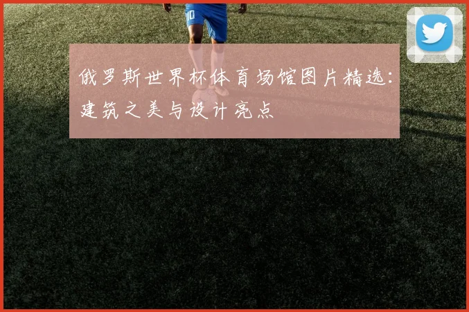 俄罗斯世界杯体育场馆图片精选：建筑之美与设计亮点