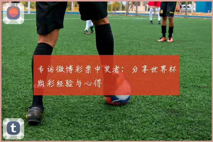 专访微博彩票中奖者:分享世界杯购彩经验与心得