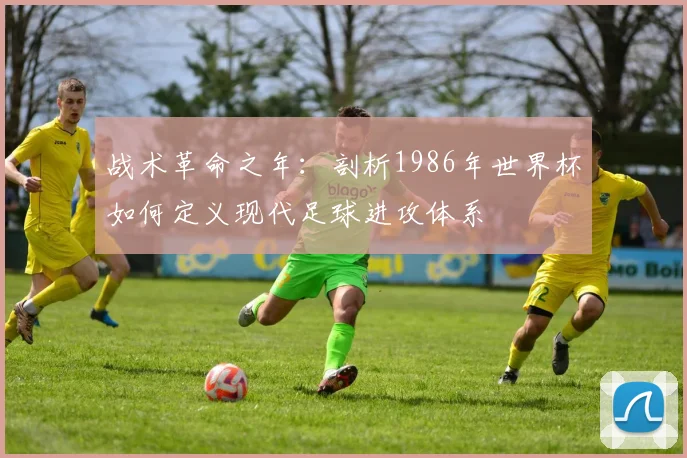 战术革命之年：剖析1986年世界杯如何定义现代足球进攻体系