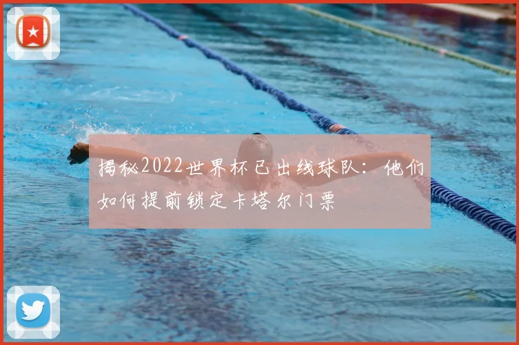 揭秘2022世界杯已出线球队:他们如何提前锁定卡塔尔门票