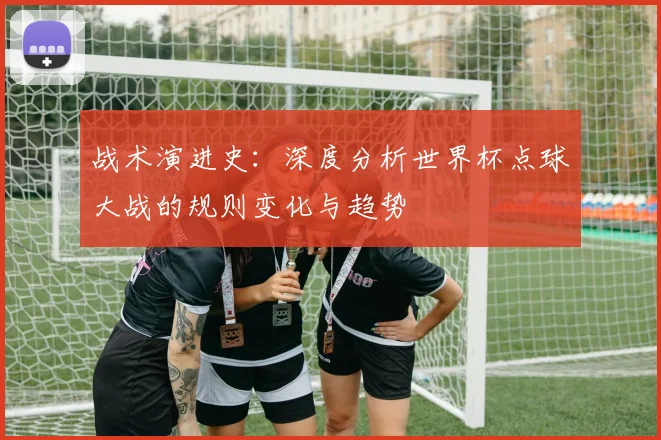 战术演进史：深度分析世界杯点球大战的规则变化与趋势