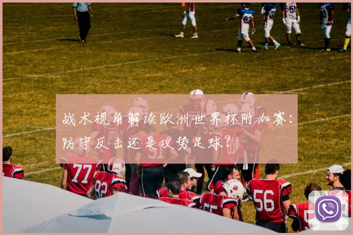 战术视角解读欧洲世界杯附加赛：防守反击还是攻势足球？