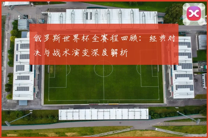 俄罗斯世界杯全赛程回顾：经典对决与战术演变深度解析