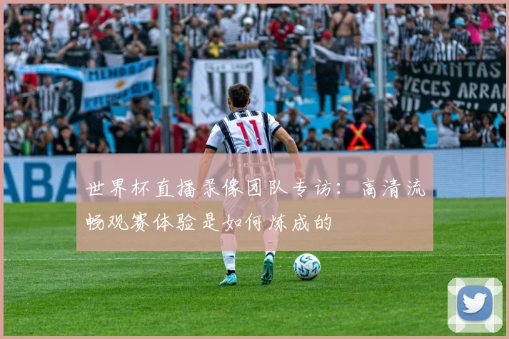 世界杯直播录像团队专访：高清流畅观赛体验是如何炼成的