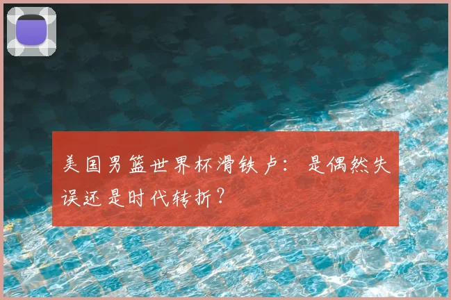 美国男篮世界杯滑铁卢：是偶然失误还是时代转折？