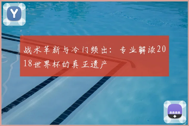 战术革新与冷门频出：专业解读2018世界杯的真正遗产
