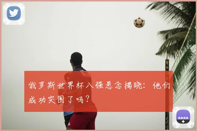 俄罗斯世界杯八强悬念揭晓：他们成功突围了吗？