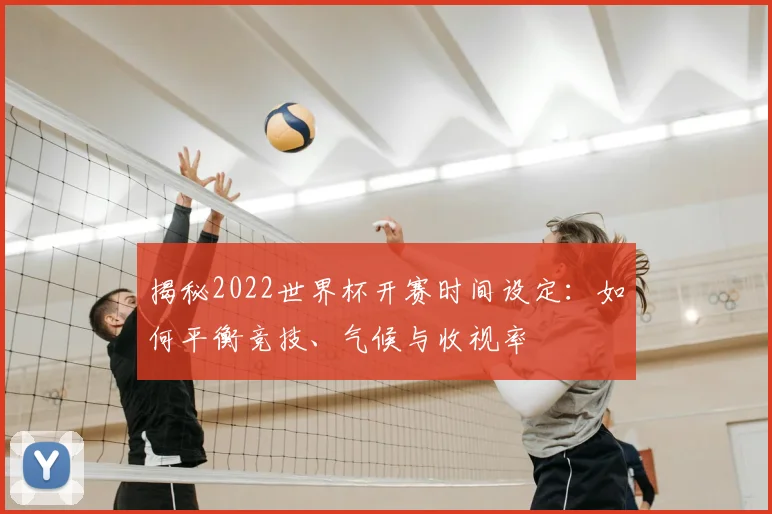 揭秘2022世界杯开赛时间设定：如何平衡竞技、气候与收视率