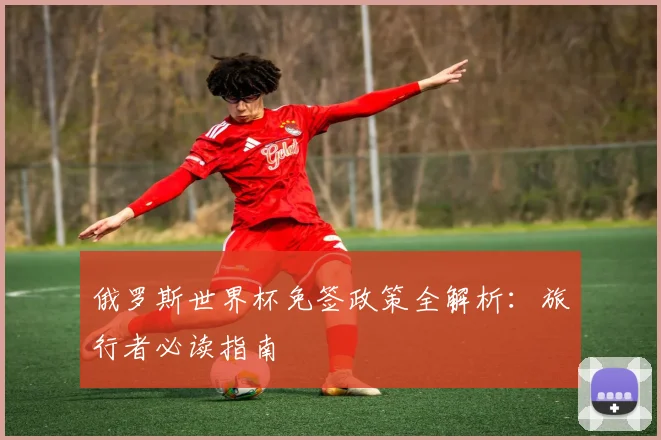 俄罗斯世界杯免签政策全解析：旅行者必读指南