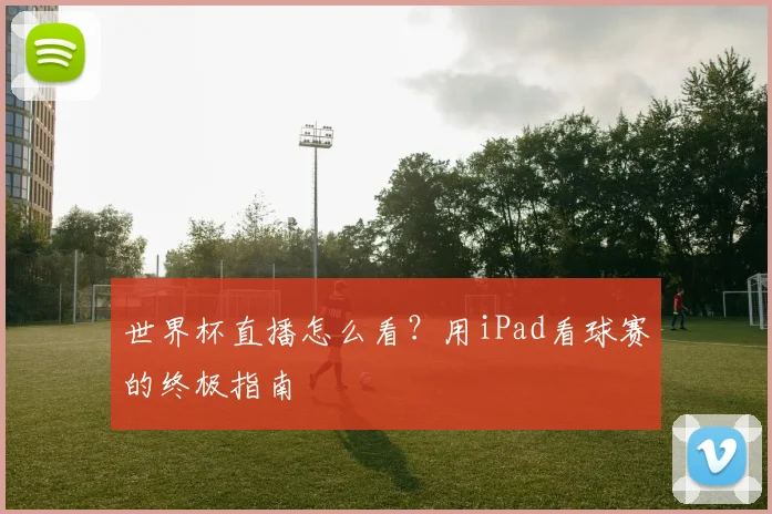 世界杯直播怎么看？用iPad看球赛的终极指南