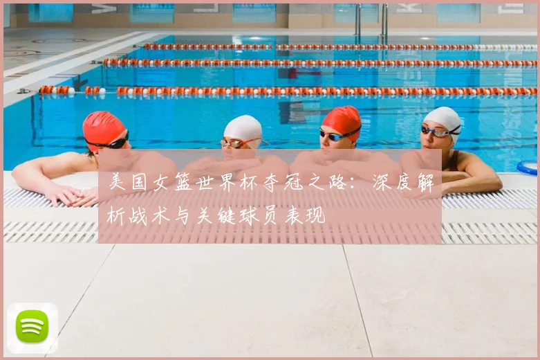 美国女篮世界杯夺冠之路：深度解析战术与关键球员表现