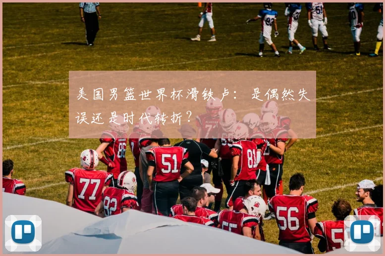 美国男篮世界杯滑铁卢：是偶然失误还是时代转折？