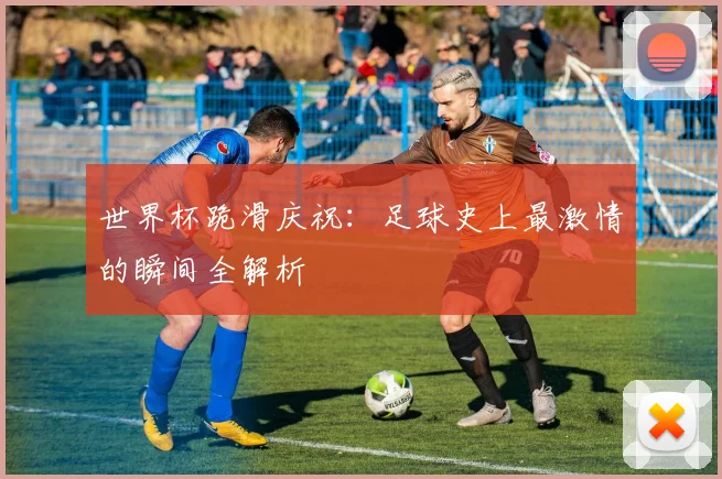 世界杯跪滑庆祝：足球史上最激情的瞬间全解析