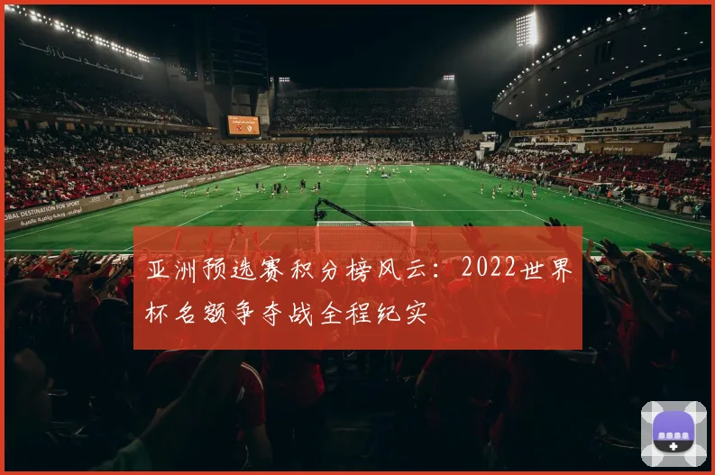 亚洲预选赛积分榜风云：2022世界杯名额争夺战全程纪实
