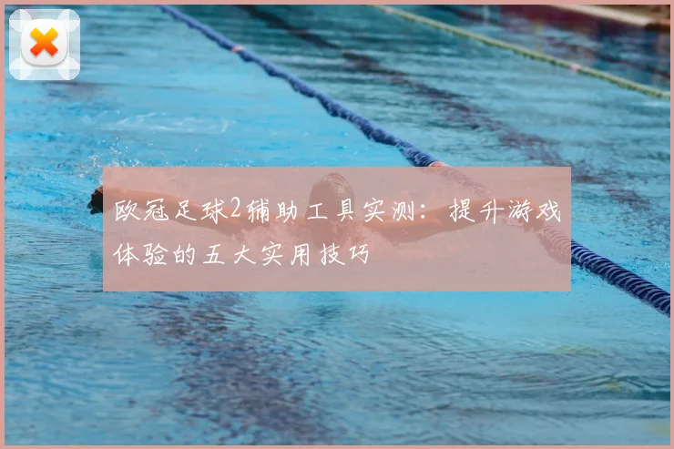 欧冠足球2辅助工具实测:提升游戏体验的五大实用技巧