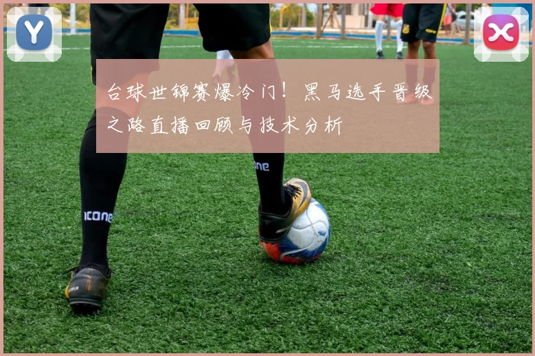 台球世锦赛爆冷门！黑马选手晋级之路直播回顾与技术分析