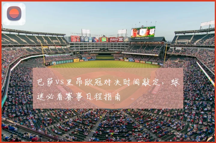 巴萨vs里昂欧冠对决时间敲定，球迷必看赛事日程指南