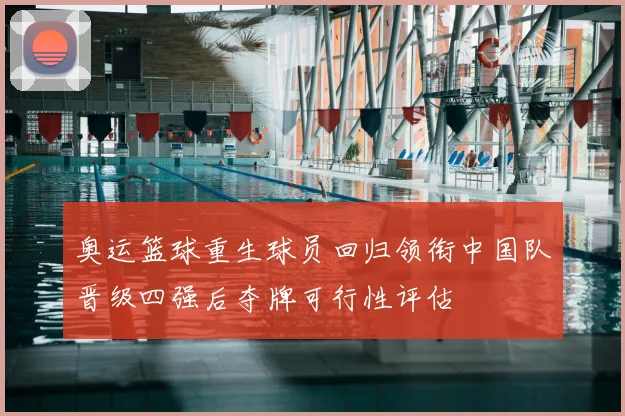 奥运篮球重生球员回归领衔中国队晋级四强后夺牌可行性评估