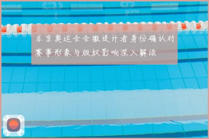 东京奥运会会徽设计者身份确认对赛事形象与版权影响深入解读