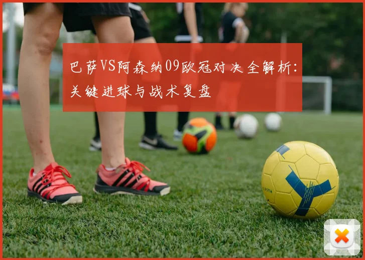 巴萨VS阿森纳09欧冠对决全解析：关键进球与战术复盘
