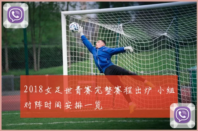 2018女足世青赛完整赛程出炉 小组对阵时间安排一览