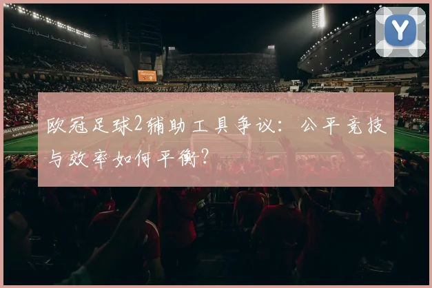 欧冠足球2辅助工具争议:公平竞技与效率如何平衡?