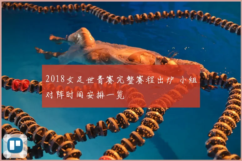 2018女足世青赛完整赛程出炉 小组对阵时间安排一览