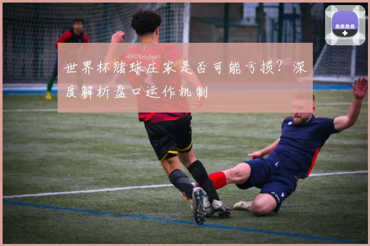 世界杯赌球庄家是否可能亏损？深度解析盘口运作机制