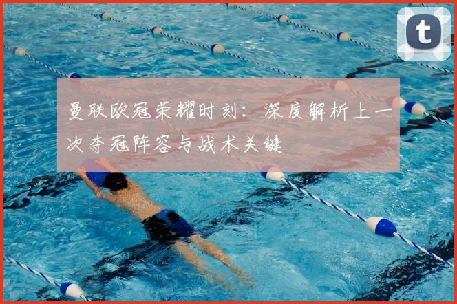 曼联欧冠荣耀时刻：深度解析上一次夺冠阵容与战术关键