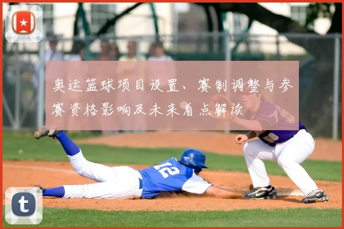 奥运篮球项目设置、赛制调整与参赛资格影响及未来看点解读