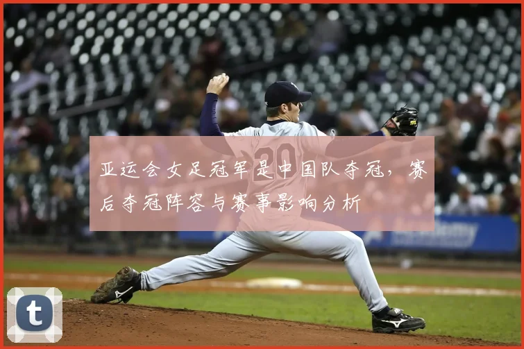 亚运会女足冠军是中国队夺冠，赛后夺冠阵容与赛事影响分析